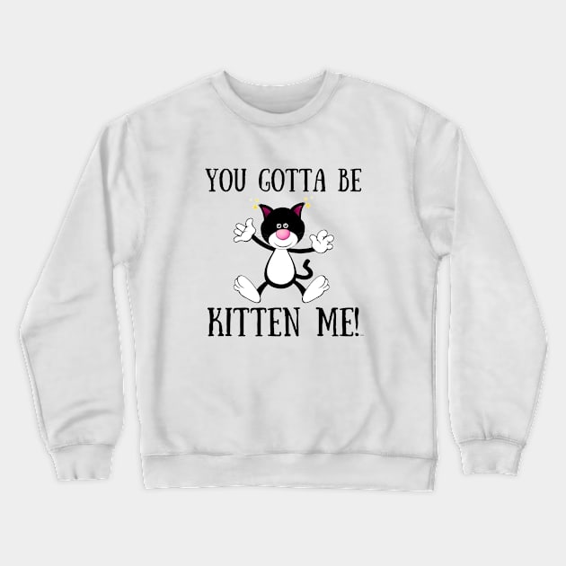 YOU GOTTA TO BE KITTEN ME! Funny Cat Crewneck Sweatshirt by Rightshirt